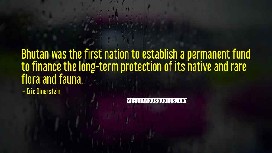 Eric Dinerstein Quotes: Bhutan was the first nation to establish a permanent fund to finance the long-term protection of its native and rare flora and fauna.