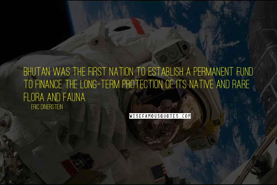 Eric Dinerstein Quotes: Bhutan was the first nation to establish a permanent fund to finance the long-term protection of its native and rare flora and fauna.