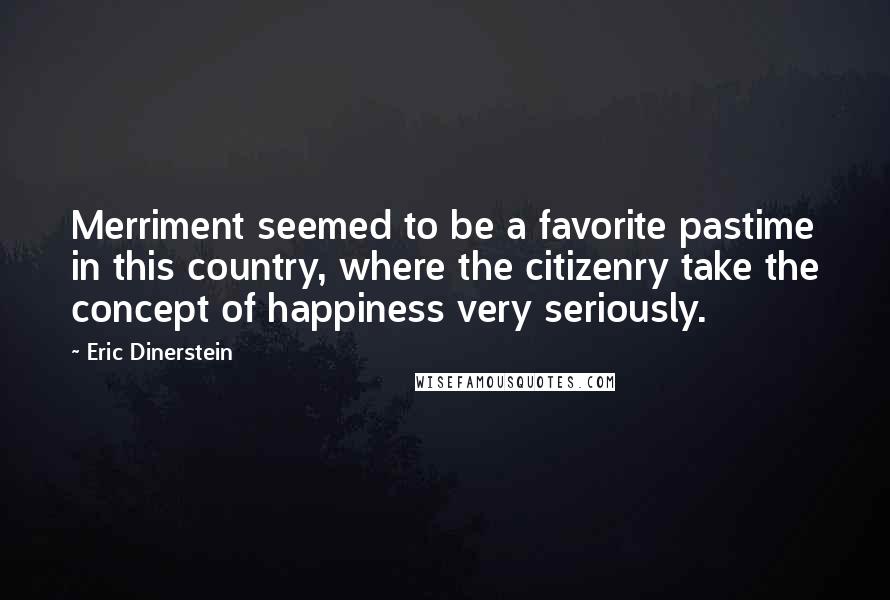 Eric Dinerstein Quotes: Merriment seemed to be a favorite pastime in this country, where the citizenry take the concept of happiness very seriously.