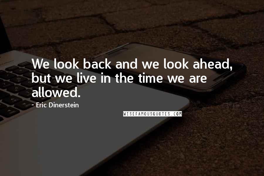 Eric Dinerstein Quotes: We look back and we look ahead, but we live in the time we are allowed.