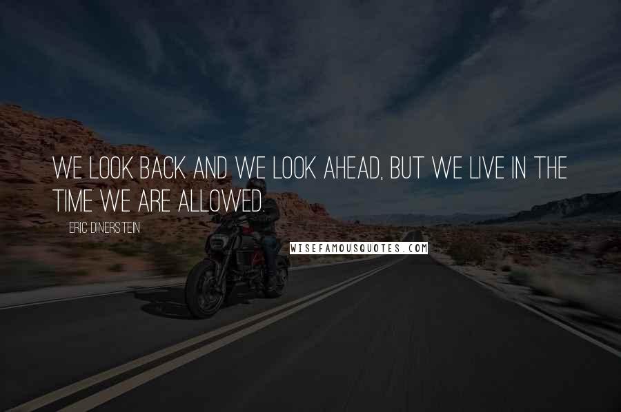 Eric Dinerstein Quotes: We look back and we look ahead, but we live in the time we are allowed.