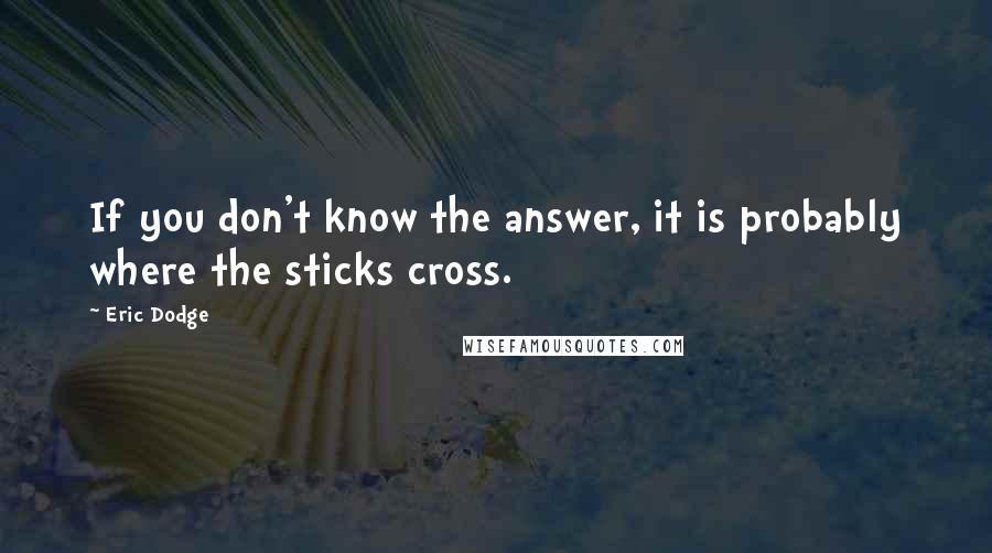 Eric Dodge Quotes: If you don't know the answer, it is probably where the sticks cross.