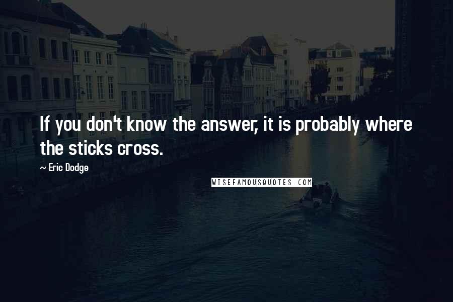 Eric Dodge Quotes: If you don't know the answer, it is probably where the sticks cross.