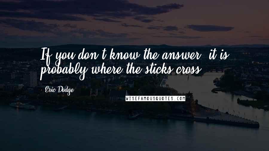 Eric Dodge Quotes: If you don't know the answer, it is probably where the sticks cross.