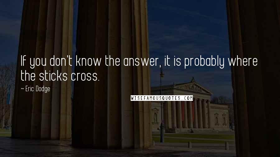 Eric Dodge Quotes: If you don't know the answer, it is probably where the sticks cross.