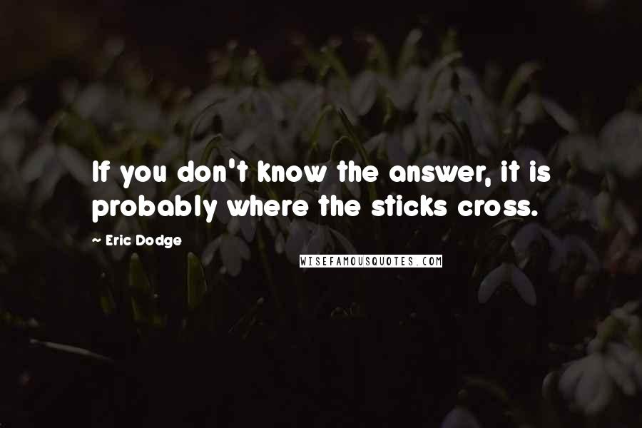 Eric Dodge Quotes: If you don't know the answer, it is probably where the sticks cross.