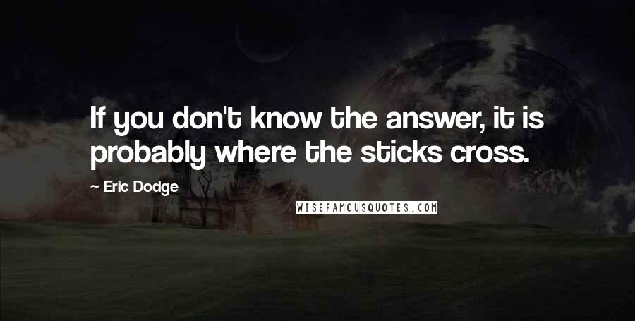 Eric Dodge Quotes: If you don't know the answer, it is probably where the sticks cross.