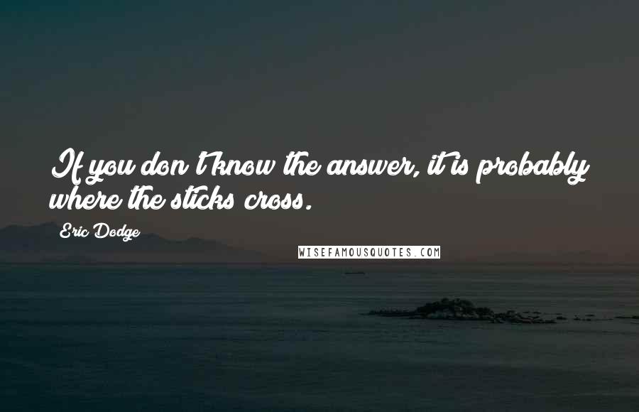 Eric Dodge Quotes: If you don't know the answer, it is probably where the sticks cross.