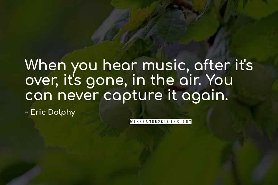 Eric Dolphy Quotes: When you hear music, after it's over, it's gone, in the air. You can never capture it again.