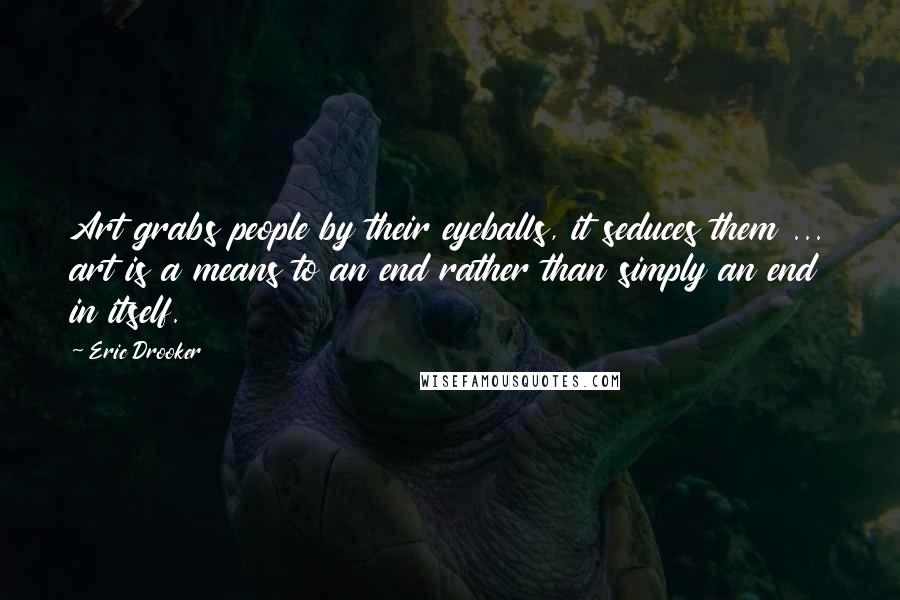 Eric Drooker Quotes: Art grabs people by their eyeballs, it seduces them ... art is a means to an end rather than simply an end in itself.