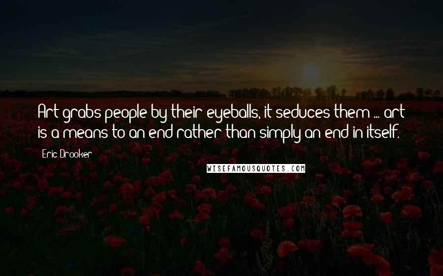 Eric Drooker Quotes: Art grabs people by their eyeballs, it seduces them ... art is a means to an end rather than simply an end in itself.