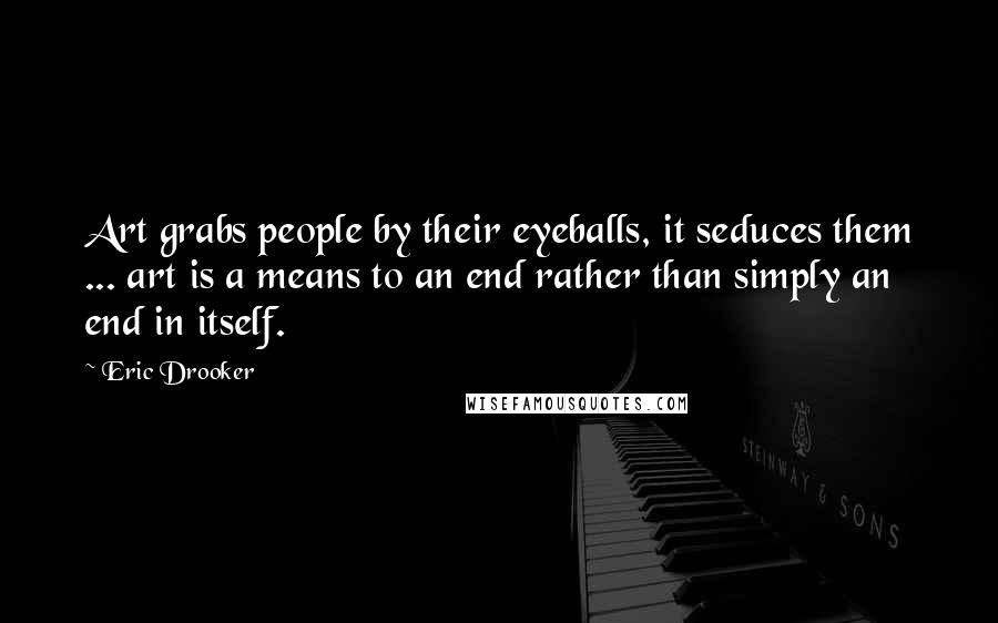 Eric Drooker Quotes: Art grabs people by their eyeballs, it seduces them ... art is a means to an end rather than simply an end in itself.