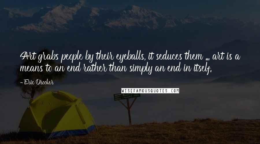 Eric Drooker Quotes: Art grabs people by their eyeballs, it seduces them ... art is a means to an end rather than simply an end in itself.