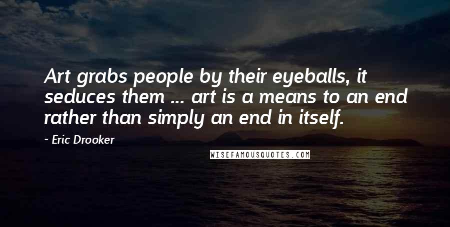 Eric Drooker Quotes: Art grabs people by their eyeballs, it seduces them ... art is a means to an end rather than simply an end in itself.