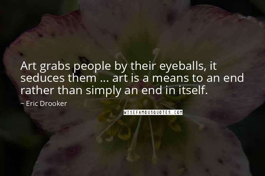 Eric Drooker Quotes: Art grabs people by their eyeballs, it seduces them ... art is a means to an end rather than simply an end in itself.