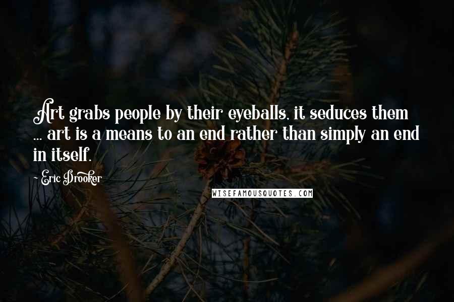 Eric Drooker Quotes: Art grabs people by their eyeballs, it seduces them ... art is a means to an end rather than simply an end in itself.