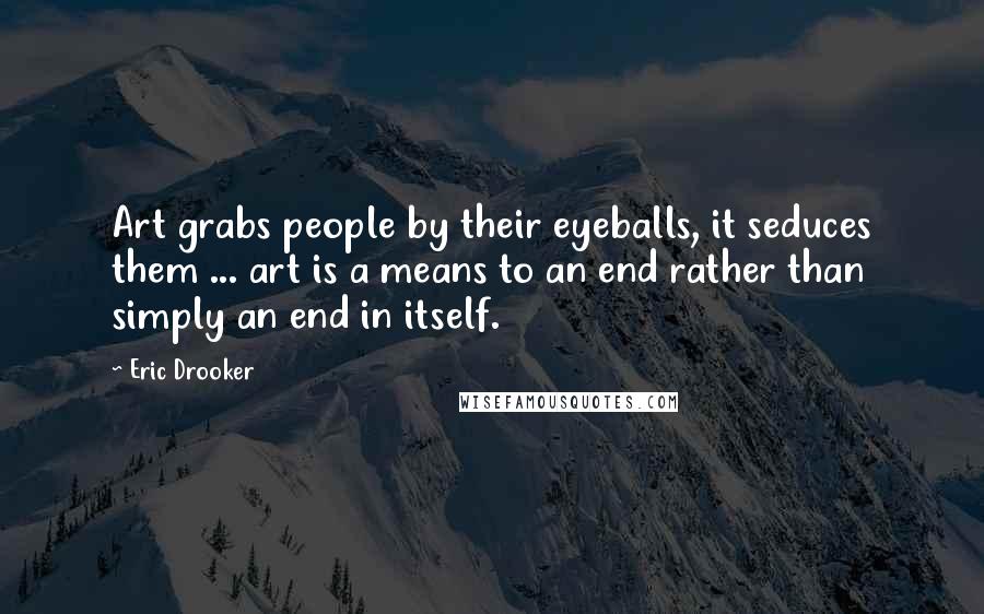 Eric Drooker Quotes: Art grabs people by their eyeballs, it seduces them ... art is a means to an end rather than simply an end in itself.