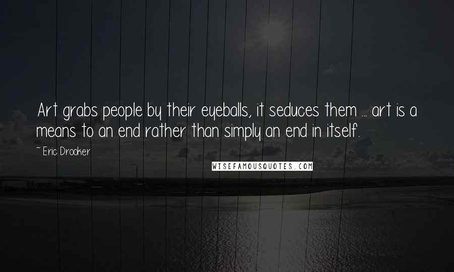 Eric Drooker Quotes: Art grabs people by their eyeballs, it seduces them ... art is a means to an end rather than simply an end in itself.