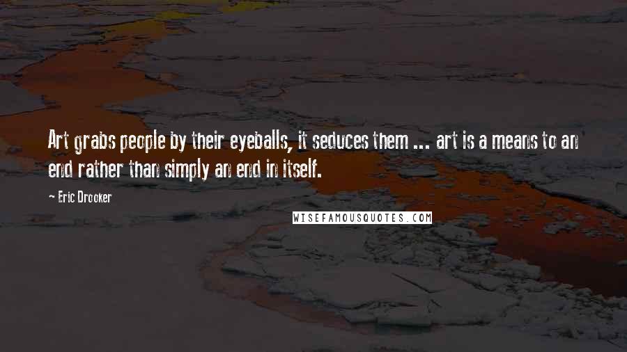 Eric Drooker Quotes: Art grabs people by their eyeballs, it seduces them ... art is a means to an end rather than simply an end in itself.