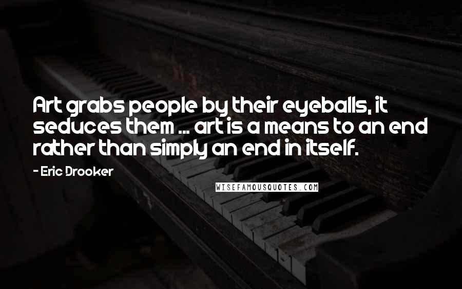 Eric Drooker Quotes: Art grabs people by their eyeballs, it seduces them ... art is a means to an end rather than simply an end in itself.