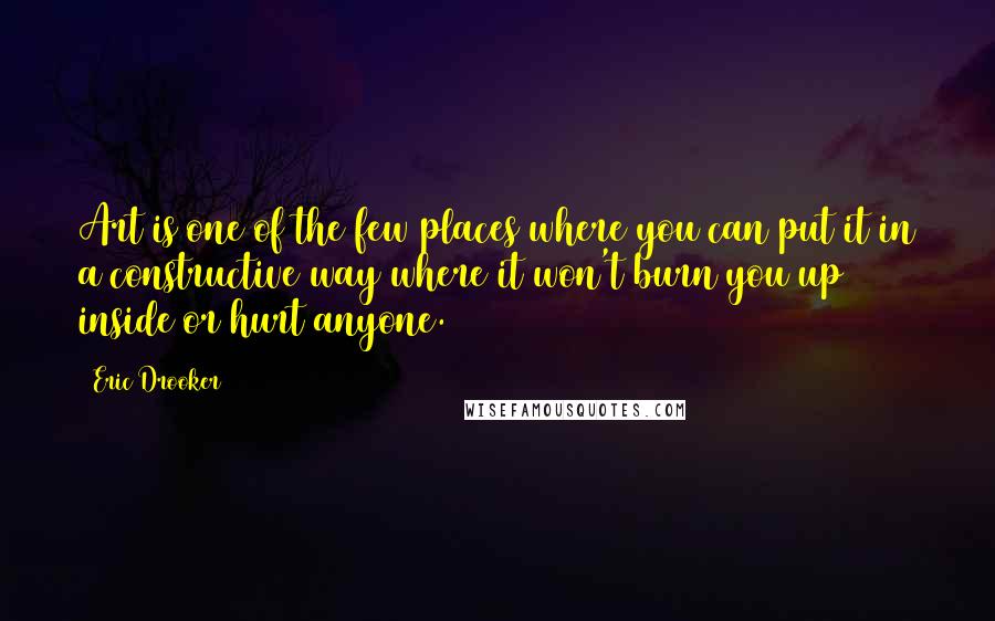 Eric Drooker Quotes: Art is one of the few places where you can put it in a constructive way where it won't burn you up inside or hurt anyone.