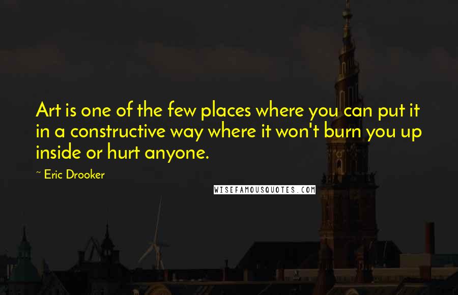 Eric Drooker Quotes: Art is one of the few places where you can put it in a constructive way where it won't burn you up inside or hurt anyone.