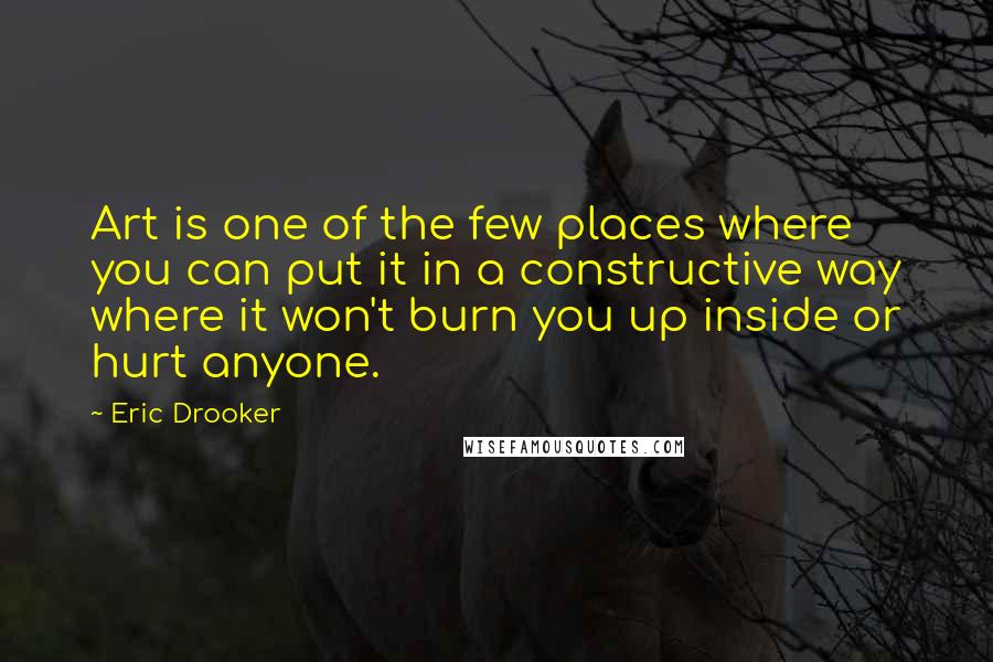 Eric Drooker Quotes: Art is one of the few places where you can put it in a constructive way where it won't burn you up inside or hurt anyone.