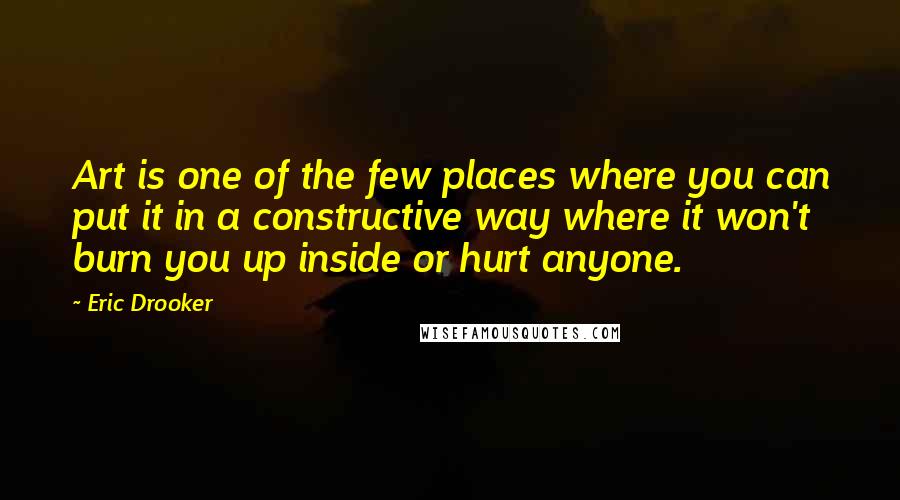 Eric Drooker Quotes: Art is one of the few places where you can put it in a constructive way where it won't burn you up inside or hurt anyone.