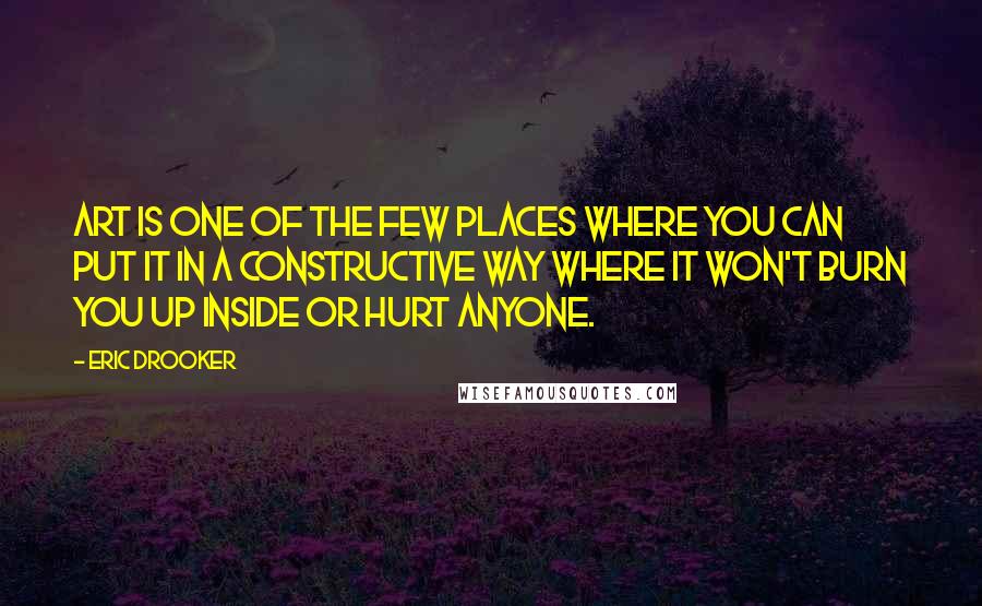 Eric Drooker Quotes: Art is one of the few places where you can put it in a constructive way where it won't burn you up inside or hurt anyone.