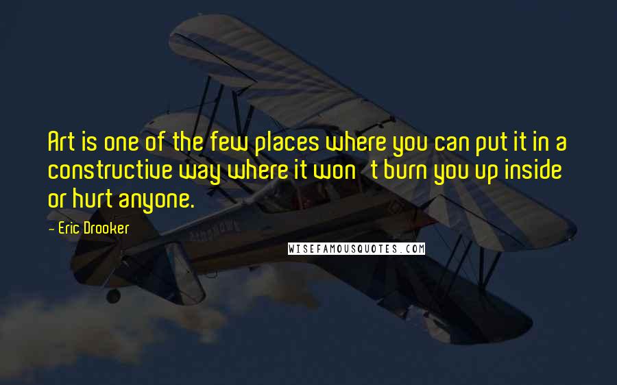 Eric Drooker Quotes: Art is one of the few places where you can put it in a constructive way where it won't burn you up inside or hurt anyone.