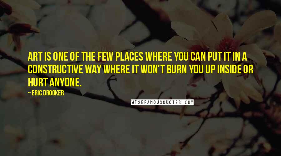 Eric Drooker Quotes: Art is one of the few places where you can put it in a constructive way where it won't burn you up inside or hurt anyone.