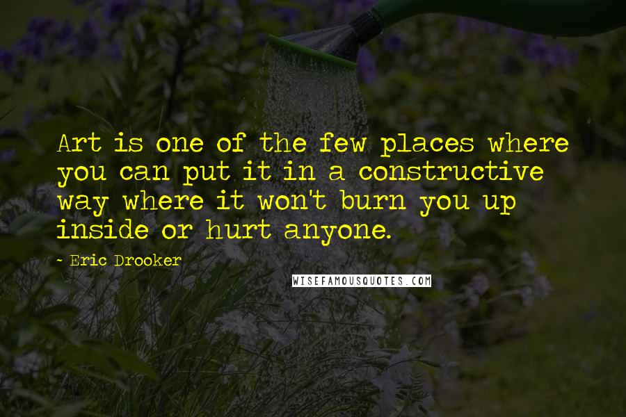 Eric Drooker Quotes: Art is one of the few places where you can put it in a constructive way where it won't burn you up inside or hurt anyone.