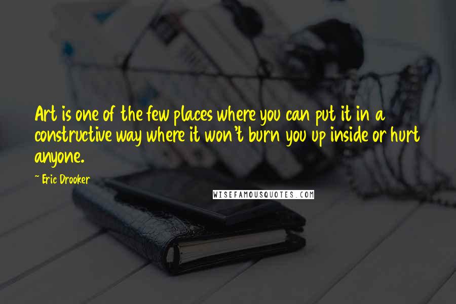 Eric Drooker Quotes: Art is one of the few places where you can put it in a constructive way where it won't burn you up inside or hurt anyone.