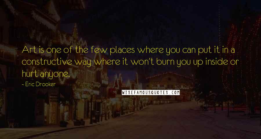 Eric Drooker Quotes: Art is one of the few places where you can put it in a constructive way where it won't burn you up inside or hurt anyone.