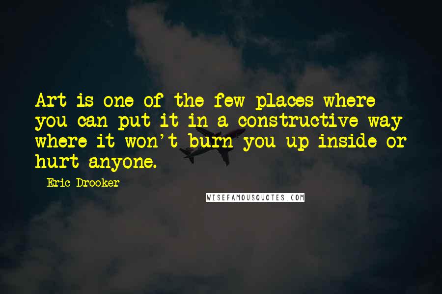 Eric Drooker Quotes: Art is one of the few places where you can put it in a constructive way where it won't burn you up inside or hurt anyone.