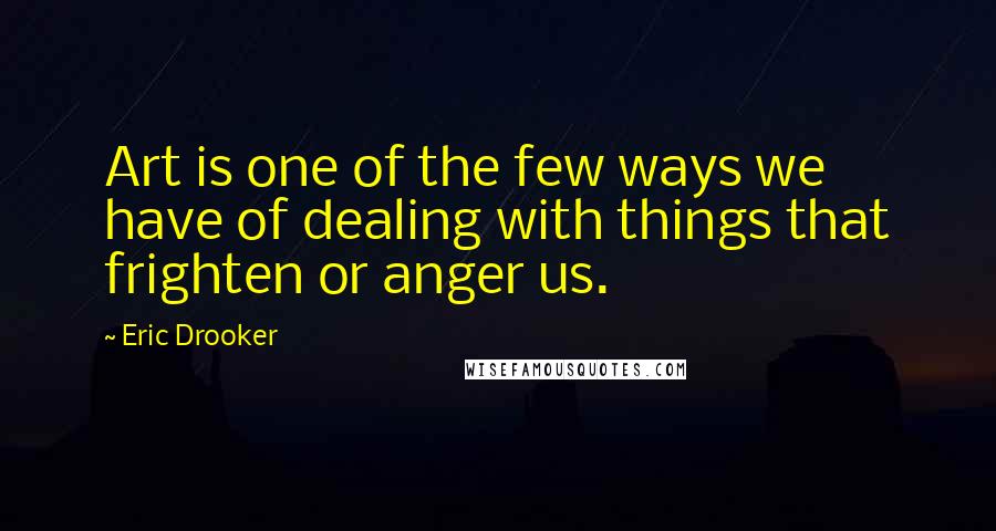 Eric Drooker Quotes: Art is one of the few ways we have of dealing with things that frighten or anger us.