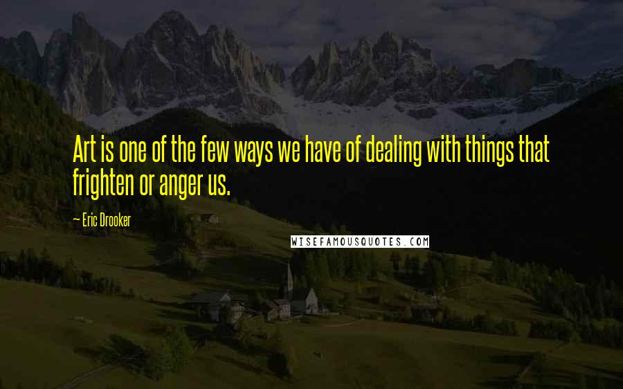 Eric Drooker Quotes: Art is one of the few ways we have of dealing with things that frighten or anger us.