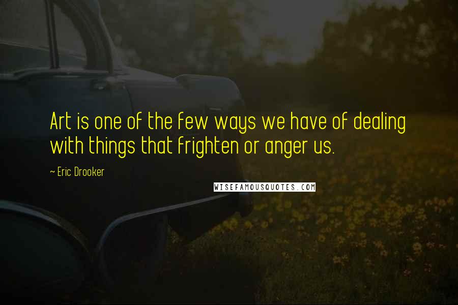 Eric Drooker Quotes: Art is one of the few ways we have of dealing with things that frighten or anger us.