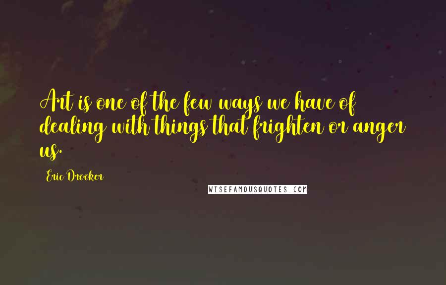 Eric Drooker Quotes: Art is one of the few ways we have of dealing with things that frighten or anger us.