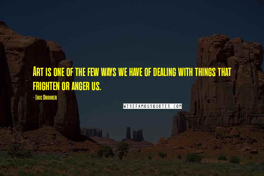 Eric Drooker Quotes: Art is one of the few ways we have of dealing with things that frighten or anger us.