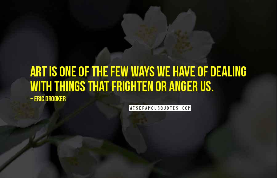 Eric Drooker Quotes: Art is one of the few ways we have of dealing with things that frighten or anger us.