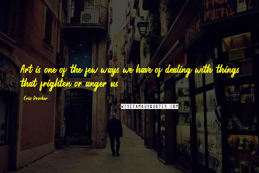 Eric Drooker Quotes: Art is one of the few ways we have of dealing with things that frighten or anger us.