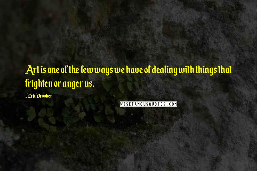 Eric Drooker Quotes: Art is one of the few ways we have of dealing with things that frighten or anger us.