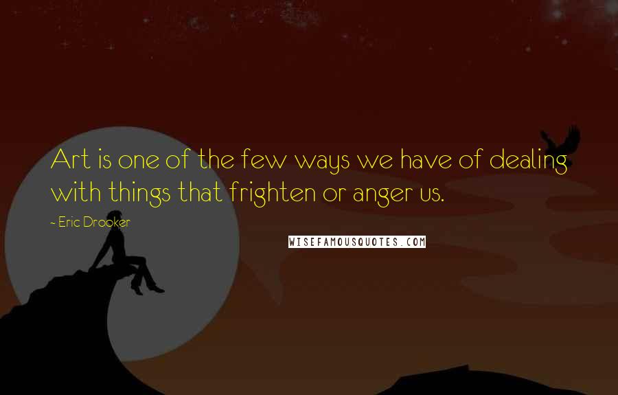 Eric Drooker Quotes: Art is one of the few ways we have of dealing with things that frighten or anger us.