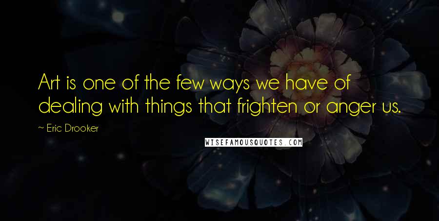 Eric Drooker Quotes: Art is one of the few ways we have of dealing with things that frighten or anger us.