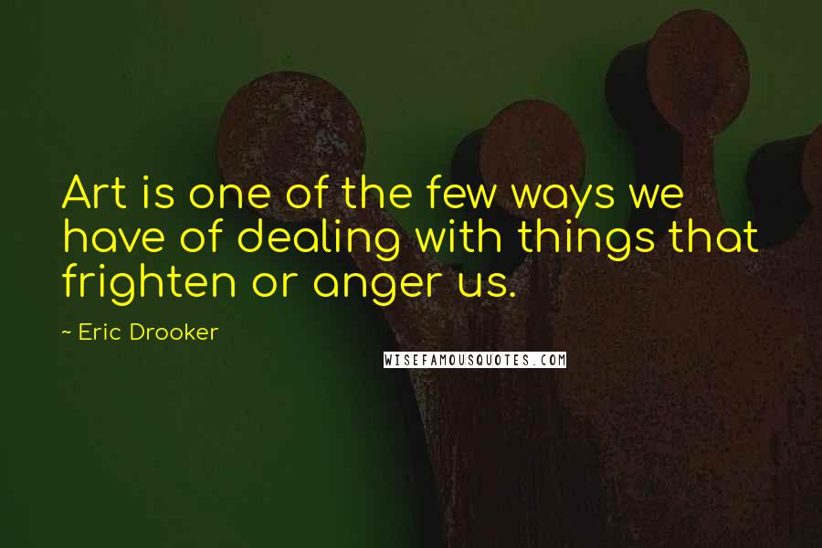 Eric Drooker Quotes: Art is one of the few ways we have of dealing with things that frighten or anger us.