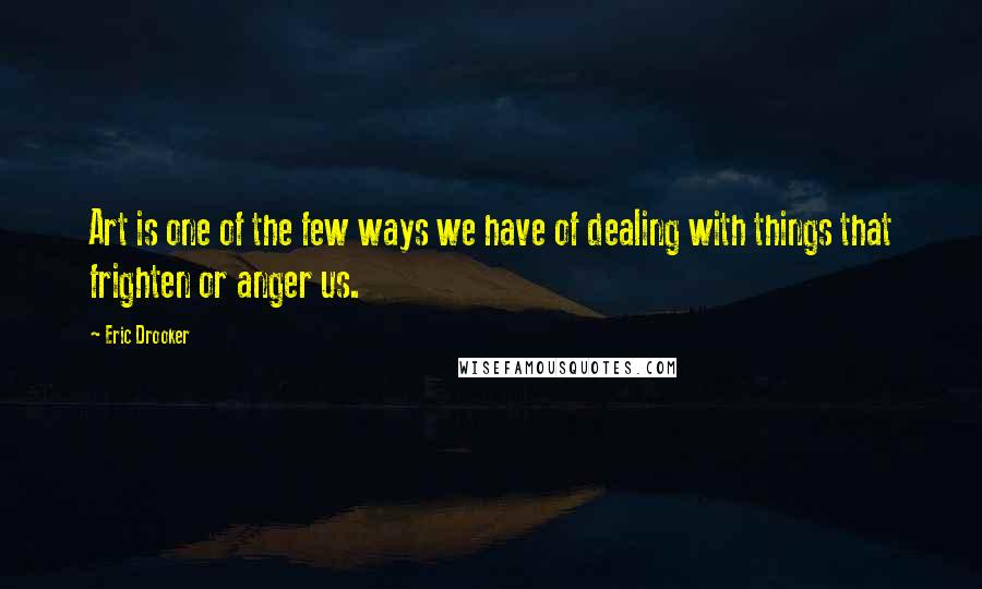 Eric Drooker Quotes: Art is one of the few ways we have of dealing with things that frighten or anger us.