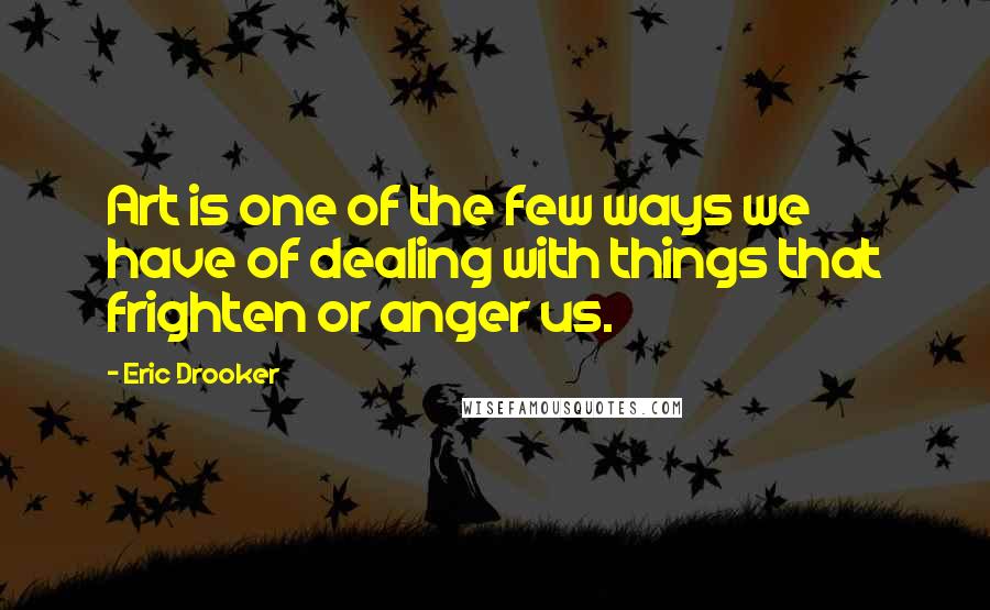 Eric Drooker Quotes: Art is one of the few ways we have of dealing with things that frighten or anger us.