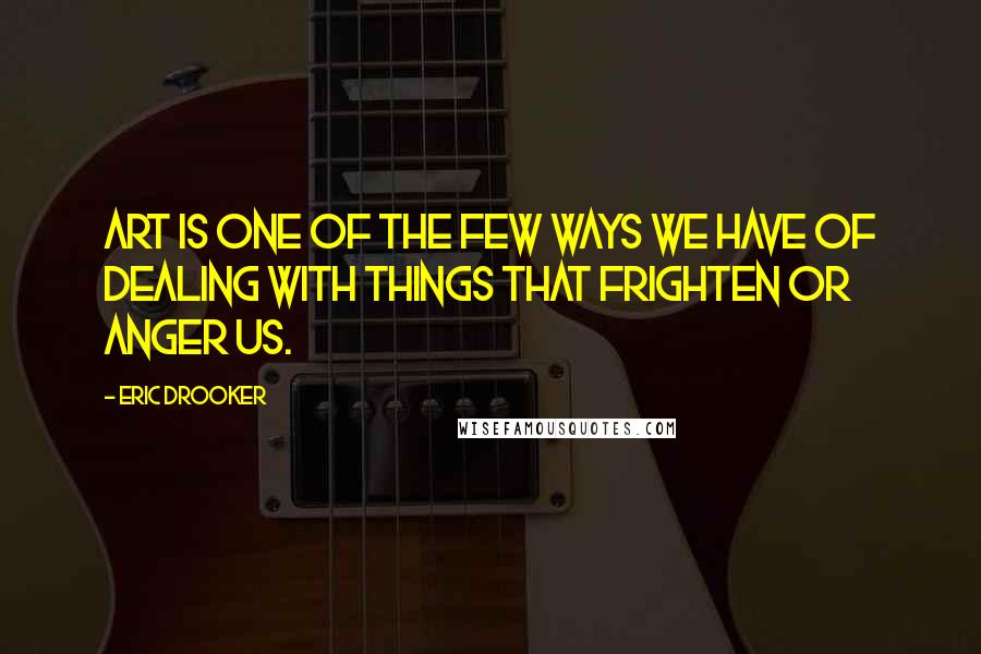 Eric Drooker Quotes: Art is one of the few ways we have of dealing with things that frighten or anger us.