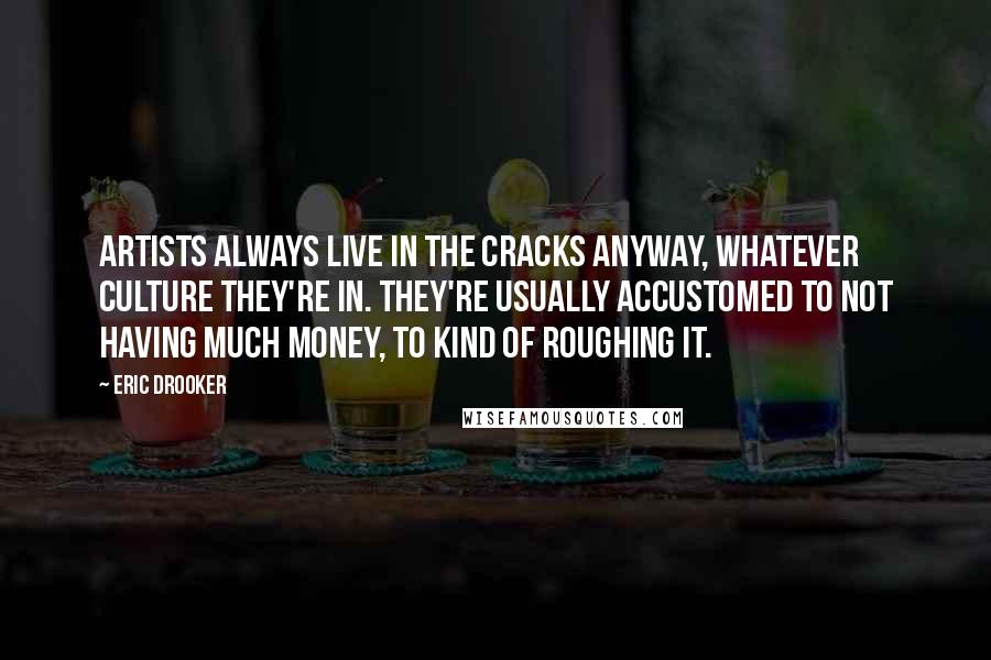 Eric Drooker Quotes: Artists always live in the cracks anyway, whatever culture they're in. They're usually accustomed to not having much money, to kind of roughing it.